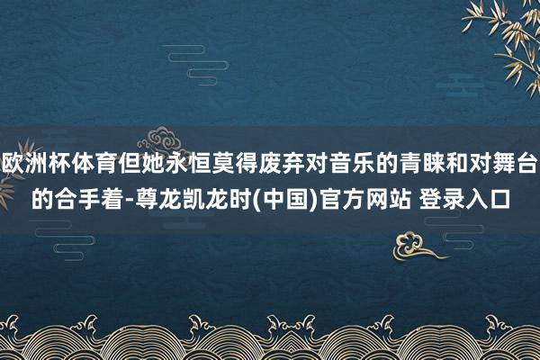 欧洲杯体育但她永恒莫得废弃对音乐的青睐和对舞台的合手着-尊龙凯龙时(中国)官方网站 登录入口