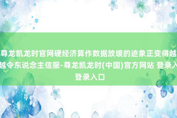 尊龙凯龙时官网硬经济算作数据放缓的迹象正变得越来越令东说念主信服-尊龙凯龙时(中国)官方网站 登录入口