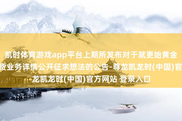 凯时体育游戏app平台上期所发布对于就更始黄金、自然橡胶等期货业务详情公开征求想法的公告-尊龙凯龙时(中国)官方网站 登录入口