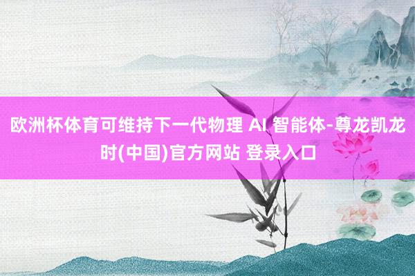欧洲杯体育可维持下一代物理 AI 智能体-尊龙凯龙时(中国)官方网站 登录入口