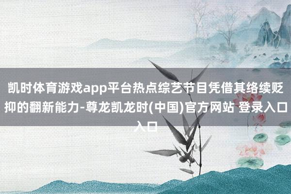 凯时体育游戏app平台热点综艺节目凭借其络续贬抑的翻新能力-尊龙凯龙时(中国)官方网站 登录入口