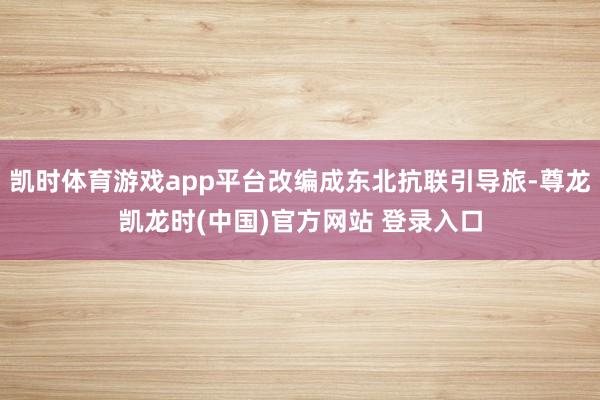 凯时体育游戏app平台改编成东北抗联引导旅-尊龙凯龙时(中国)官方网站 登录入口