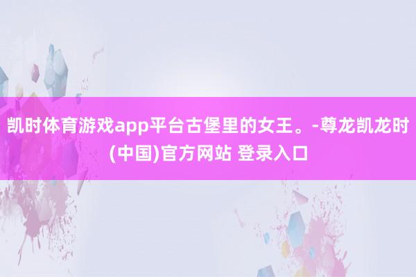 凯时体育游戏app平台古堡里的女王。-尊龙凯龙时(中国)官方网站 登录入口