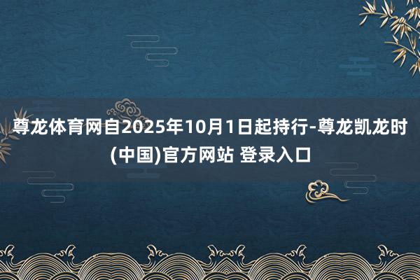 尊龙体育网自2025年10月1日起持行-尊龙凯龙时(中国)官方网站 登录入口