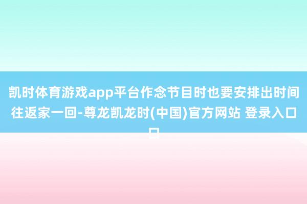 凯时体育游戏app平台作念节目时也要安排出时间往返家一回-尊龙凯龙时(中国)官方网站 登录入口