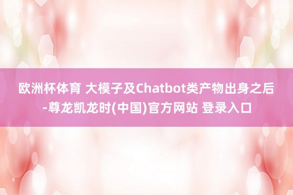 欧洲杯体育 大模子及Chatbot类产物出身之后-尊龙凯龙时(中国)官方网站 登录入口