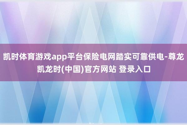 凯时体育游戏app平台保险电网踏实可靠供电-尊龙凯龙时(中国)官方网站 登录入口