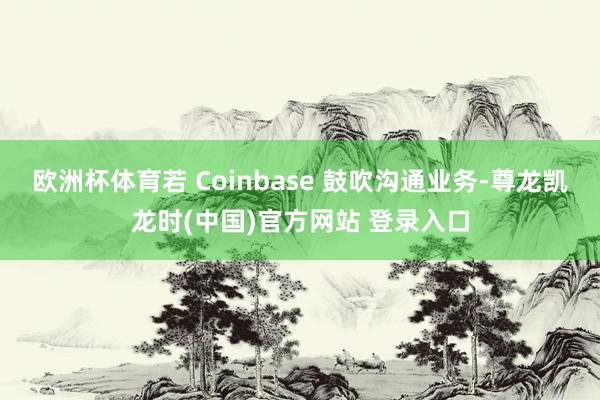 欧洲杯体育若 Coinbase 鼓吹沟通业务-尊龙凯龙时(中国)官方网站 登录入口