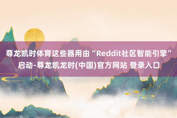 尊龙凯时体育这些器用由“Reddit社区智能引擎”启动-尊龙凯龙时(中国)官方网站 登录入口