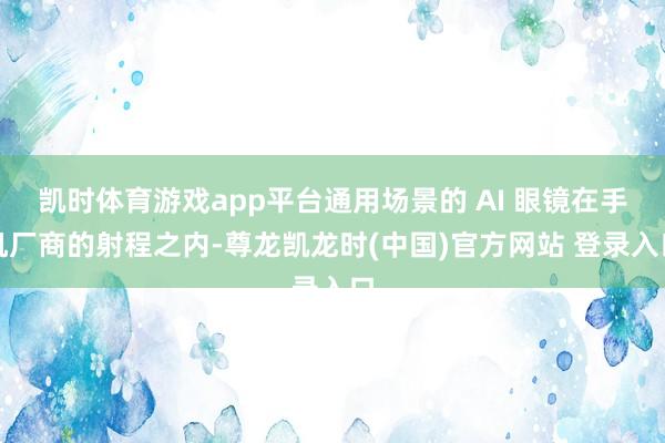 凯时体育游戏app平台通用场景的 AI 眼镜在手机厂商的射程之内-尊龙凯龙时(中国)官方网站 登录入口