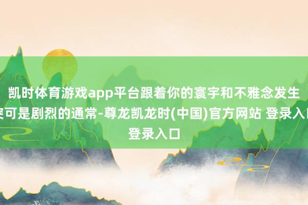 凯时体育游戏app平台跟着你的寰宇和不雅念发生突可是剧烈的通常-尊龙凯龙时(中国)官方网站 登录入口