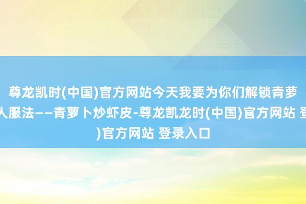 尊龙凯时(中国)官方网站今天我要为你们解锁青萝卜的巨人服法——青萝卜炒虾皮-尊龙凯龙时(中国)官方网站 登录入口