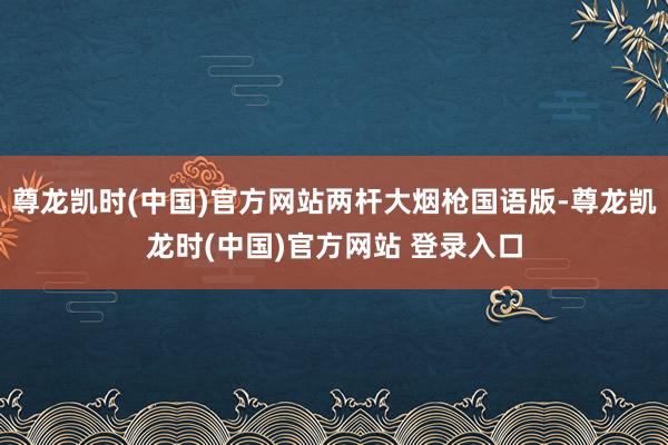 尊龙凯时(中国)官方网站两杆大烟枪国语版-尊龙凯龙时(中国)官方网站 登录入口