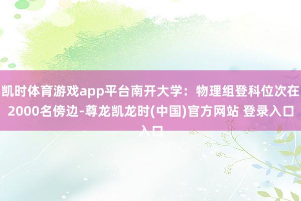凯时体育游戏app平台南开大学:物理组登科位次在2000名傍边-尊龙凯龙时(中国)官方网站 登录入口