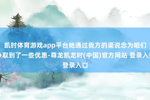 凯时体育游戏app平台她通过我方的渠说念为咱们争取到了一些优惠-尊龙凯龙时(中国)官方网站 登录入口