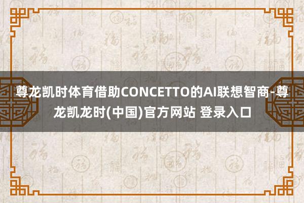 尊龙凯时体育借助CONCETTO的AI联想智商-尊龙凯龙时(中国)官方网站 登录入口