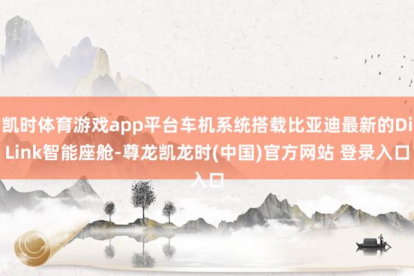 凯时体育游戏app平台车机系统搭载比亚迪最新的DiLink智能座舱-尊龙凯龙时(中国)官方网站 登录入口