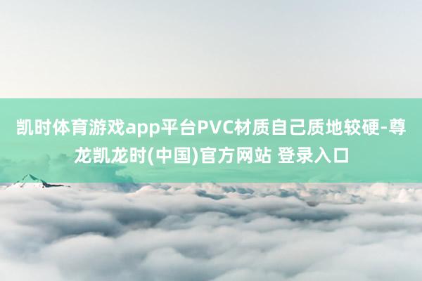 凯时体育游戏app平台PVC材质自己质地较硬-尊龙凯龙时(中国)官方网站 登录入口