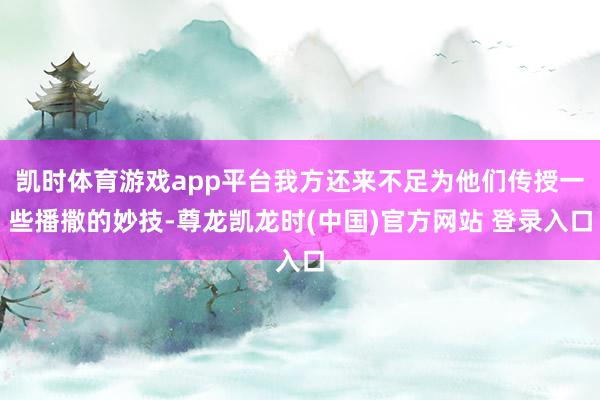 凯时体育游戏app平台我方还来不足为他们传授一些播撒的妙技-尊龙凯龙时(中国)官方网站 登录入口