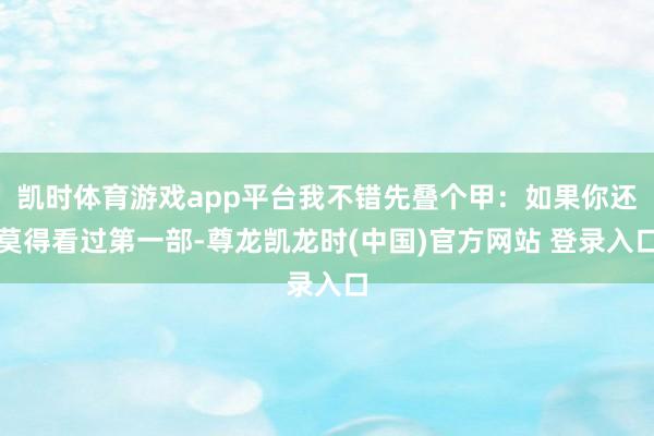 凯时体育游戏app平台我不错先叠个甲:如果你还莫得看过第一部-尊龙凯龙时(中国)官方网站 登录入口
