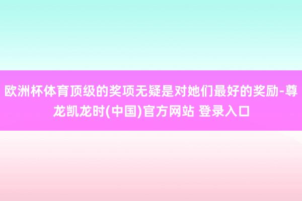 欧洲杯体育顶级的奖项无疑是对她们最好的奖励-尊龙凯龙时(中国)官方网站 登录入口
