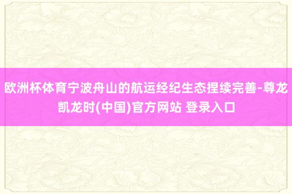 欧洲杯体育宁波舟山的航运经纪生态捏续完善-尊龙凯龙时(中国)官方网站 登录入口