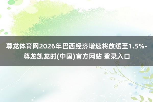 尊龙体育网2026年巴西经济增速将放缓至1.5%-尊龙凯龙时(中国)官方网站 登录入口