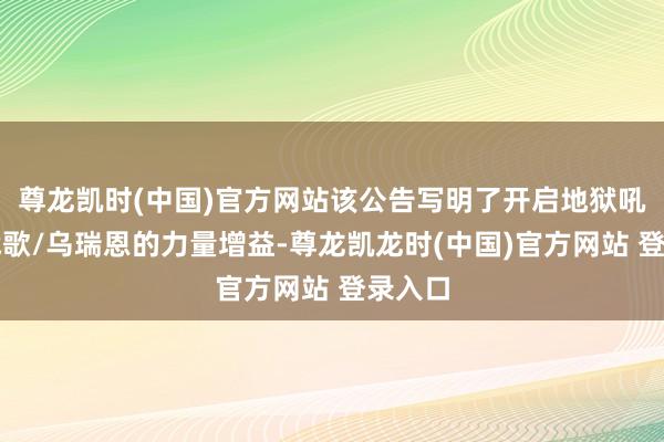尊龙凯时(中国)官方网站该公告写明了开启地狱吼怒的战歌/乌瑞恩的力量增益-尊龙凯龙时(中国)官方网站 登录入口
