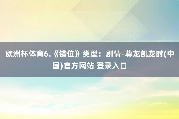 欧洲杯体育6.《错位》类型：剧情-尊龙凯龙时(中国)官方网站 登录入口