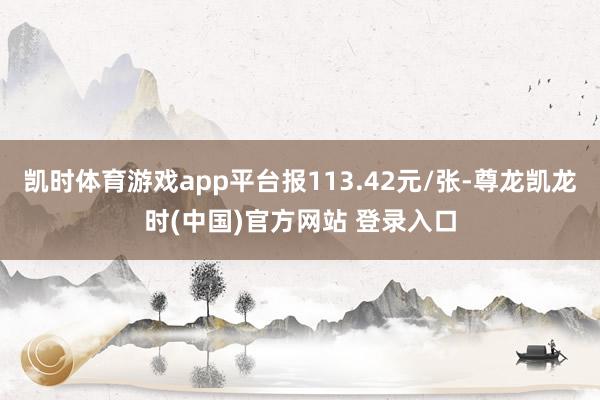凯时体育游戏app平台报113.42元/张-尊龙凯龙时(中国)官方网站 登录入口