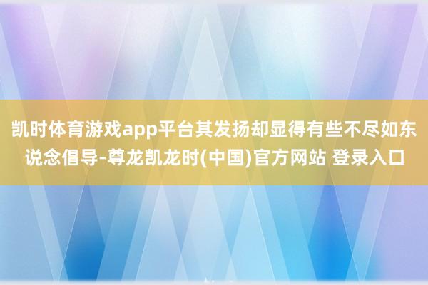 凯时体育游戏app平台其发扬却显得有些不尽如东说念倡导-尊龙凯龙时(中国)官方网站 登录入口