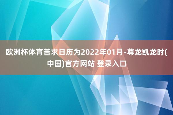 欧洲杯体育苦求日历为2022年01月-尊龙凯龙时(中国)官方网站 登录入口