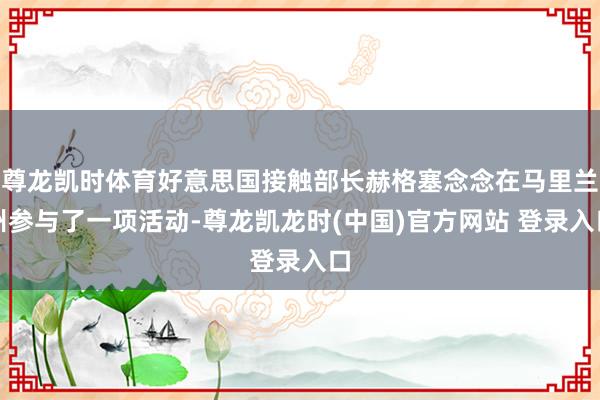 尊龙凯时体育好意思国接触部长赫格塞念念在马里兰州参与了一项活动-尊龙凯龙时(中国)官方网站 登录入口