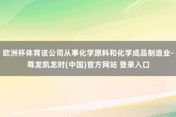欧洲杯体育该公司从事化学原料和化学成品制造业-尊龙凯龙时(中国)官方网站 登录入口