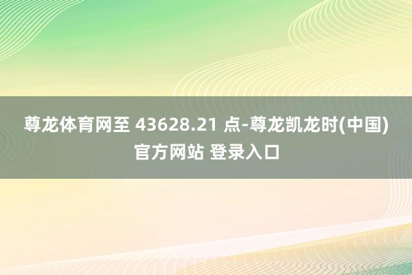 尊龙体育网至 43628.21 点-尊龙凯龙时(中国)官方网站 登录入口
