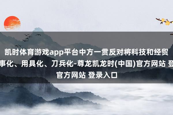 凯时体育游戏app平台中方一贯反对将科技和经贸问题政事化、用具化、刀兵化-尊龙凯龙时(中国)官方网站 登录入口