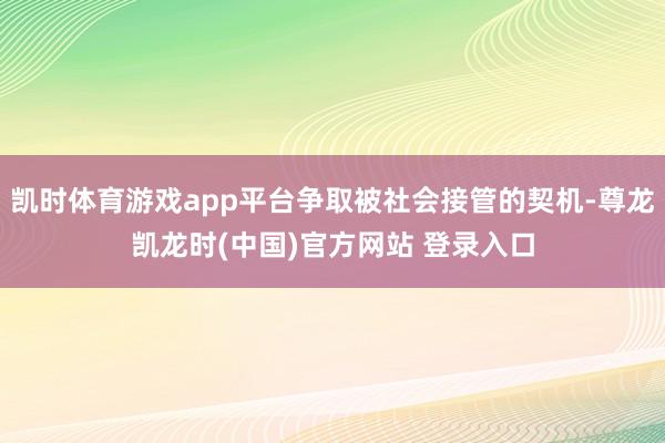 凯时体育游戏app平台争取被社会接管的契机-尊龙凯龙时(中国)官方网站 登录入口