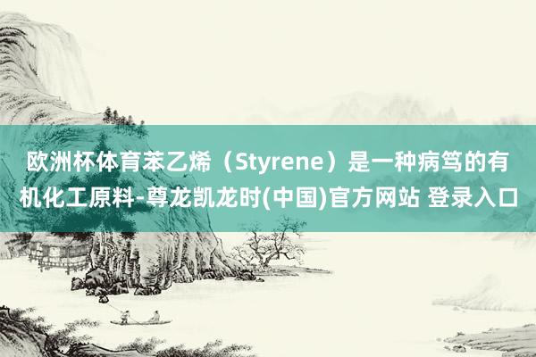 欧洲杯体育苯乙烯(Styrene)是一种病笃的有机化工原料-尊龙凯龙时(中国)官方网站 登录入口