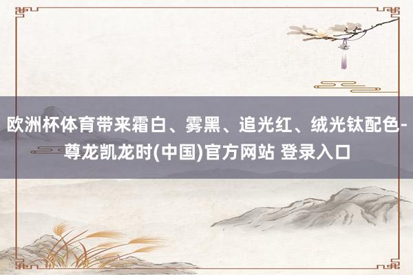 欧洲杯体育带来霜白、雾黑、追光红、绒光钛配色-尊龙凯龙时(中国)官方网站 登录入口