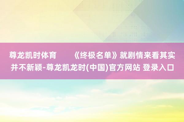 尊龙凯时体育 《终极名单》就剧情来看其实并不新颖-尊龙凯龙时(中国)官方网站 登录入口