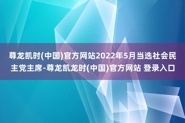 尊龙凯时(中国)官方网站2022年5月当选社会民主党主席-尊龙凯龙时(中国)官方网站 登录入口