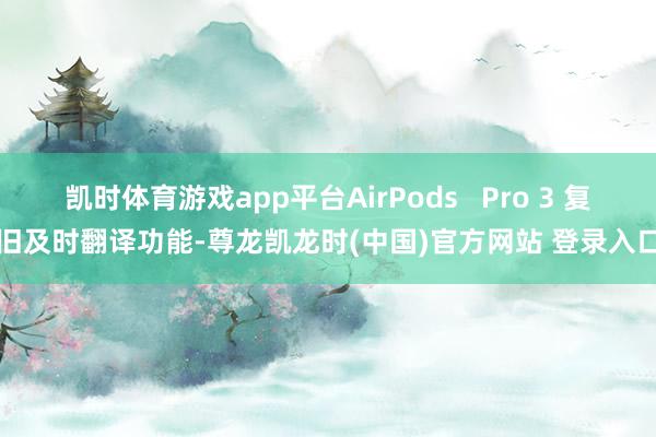 凯时体育游戏app平台AirPods Pro 3 复旧及时翻译功能-尊龙凯龙时(中国)官方网站 登录入口