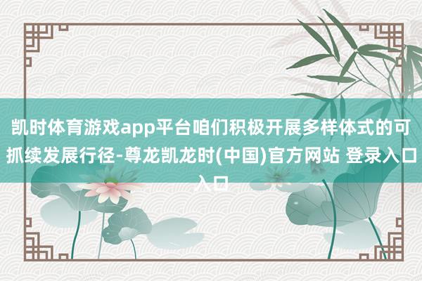 凯时体育游戏app平台咱们积极开展多样体式的可抓续发展行径-尊龙凯龙时(中国)官方网站 登录入口