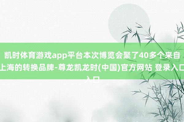 凯时体育游戏app平台本次博览会聚了40多个来自上海的转换品牌-尊龙凯龙时(中国)官方网站 登录入口
