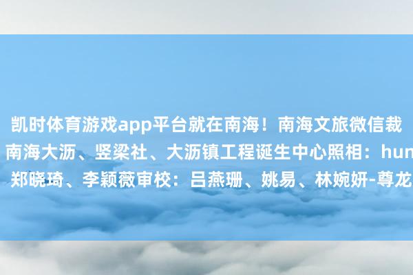 凯时体育游戏app平台就在南海！南海文旅微信裁剪部着手：佛山新闻网、南海大沥、竖梁社、大沥镇工程诞生中心照相：hunk裁剪：郑晓琦、李颖薇审校：吕燕珊、姚易、林婉妍-尊龙凯龙时(中国)官方网站 登录入口