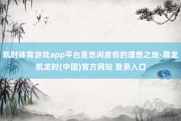 凯时体育游戏app平台是悠闲度假的理想之地-尊龙凯龙时(中国)官方网站 登录入口