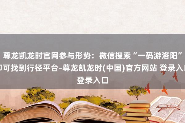 尊龙凯龙时官网参与形势:微信搜索“一码游洛阳”即可找到行径平台-尊龙凯龙时(中国)官方网站 登录入口