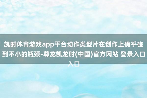 凯时体育游戏app平台动作类型片在创作上确乎碰到不小的瓶颈-尊龙凯龙时(中国)官方网站 登录入口