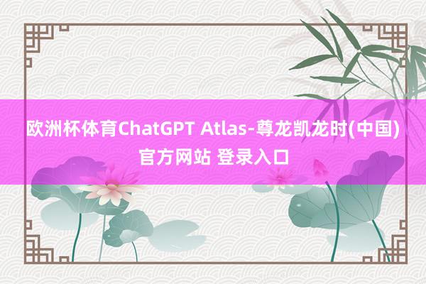欧洲杯体育ChatGPT Atlas-尊龙凯龙时(中国)官方网站 登录入口