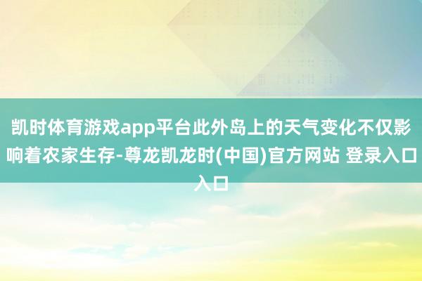 凯时体育游戏app平台此外岛上的天气变化不仅影响着农家生存-尊龙凯龙时(中国)官方网站 登录入口